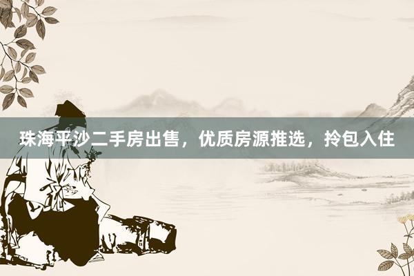 珠海平沙二手房出售，优质房源推选，拎包入住