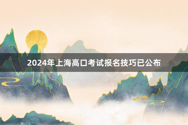 2024年上海高口考试报名技巧已公布