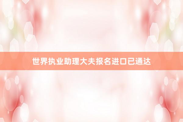 世界执业助理大夫报名进口已通达