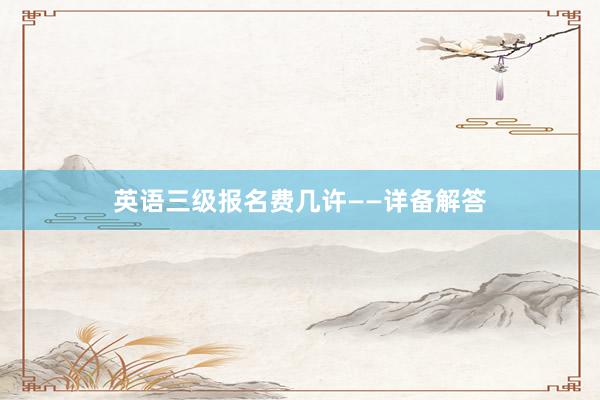 英语三级报名费几许——详备解答