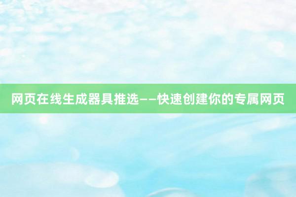 网页在线生成器具推选——快速创建你的专属网页