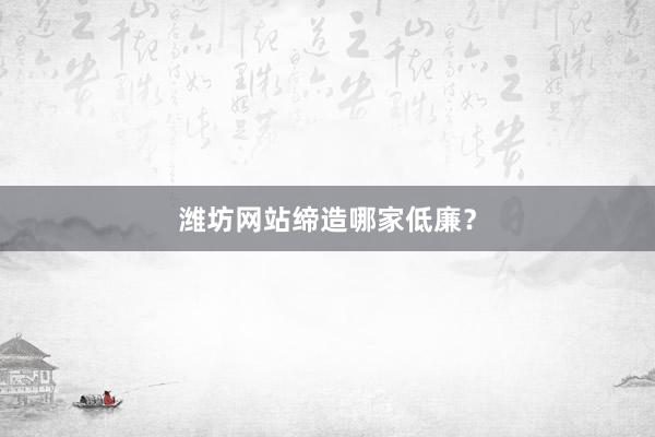 潍坊网站缔造哪家低廉？