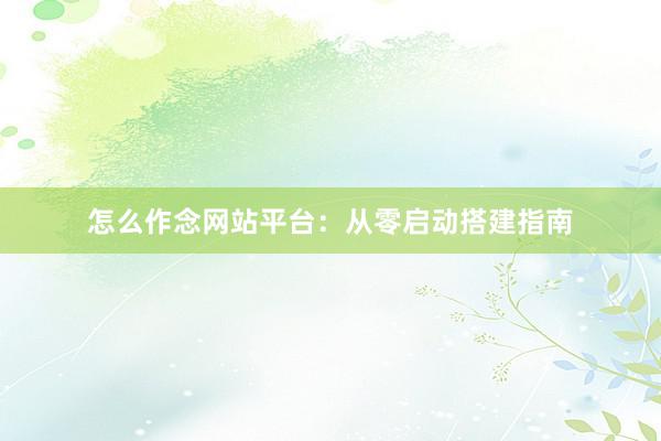 怎么作念网站平台：从零启动搭建指南