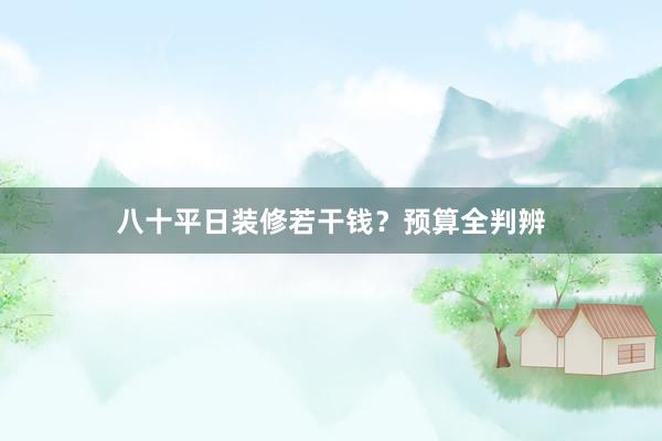 八十平日装修若干钱？预算全判辨