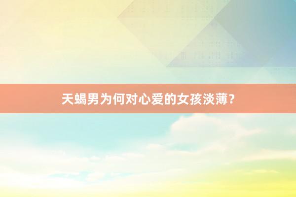天蝎男为何对心爱的女孩淡薄？