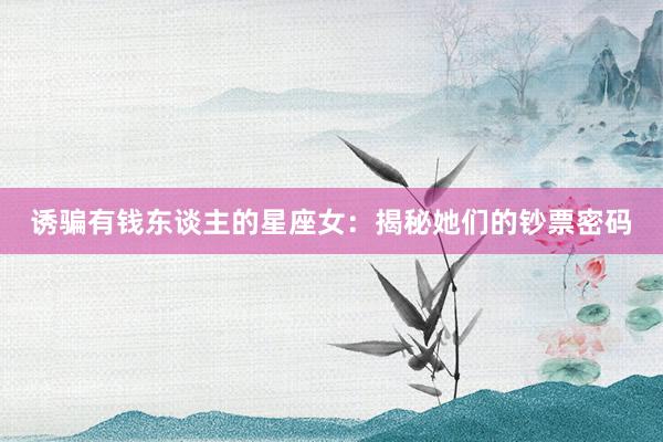 诱骗有钱东谈主的星座女：揭秘她们的钞票密码