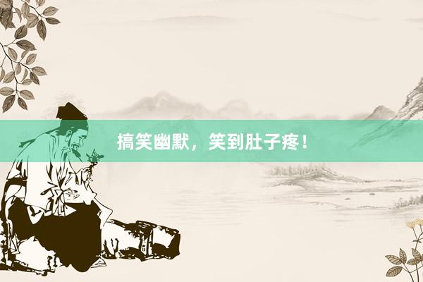 搞笑幽默，笑到肚子疼！