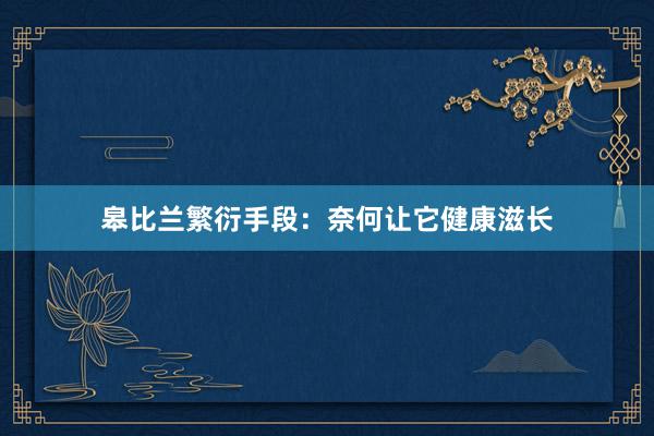 皋比兰繁衍手段：奈何让它健康滋长
