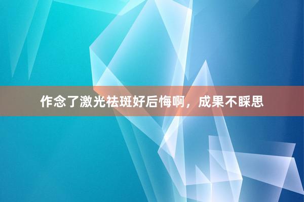 作念了激光祛斑好后悔啊，成果不睬思