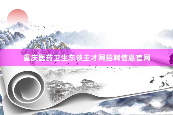 重庆医药卫生东谈主才网招聘信息官网